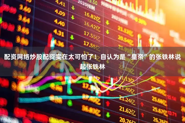 配资网络炒股配资实在太可怕了！自认为是“皇帝”的张铁林说起张铁林
