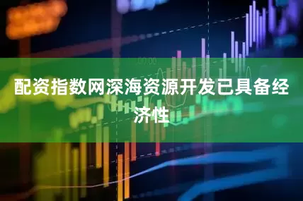 配资指数网深海资源开发已具备经济性