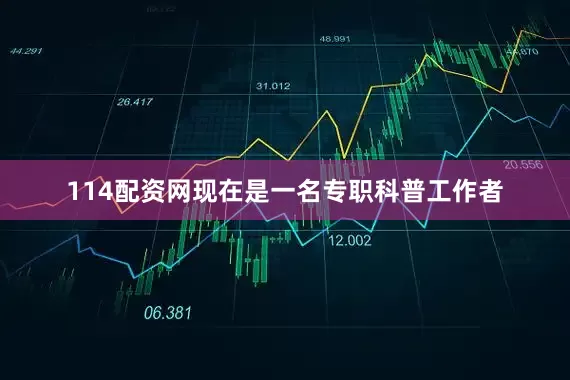 114配资网现在是一名专职科普工作者