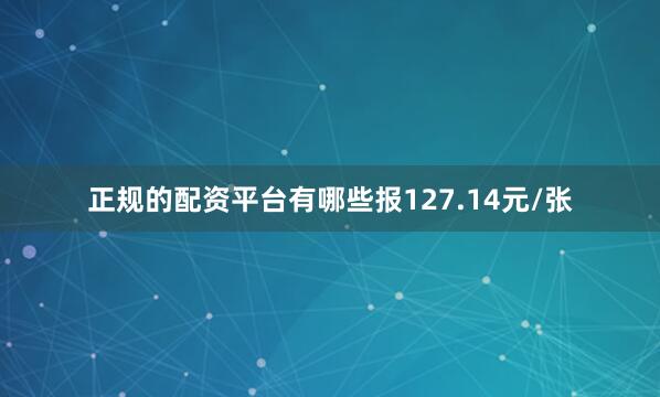 正规的配资平台有哪些报127.14元/张