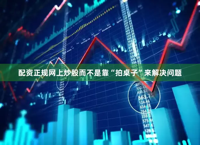 配资正规网上炒股而不是靠“拍桌子”来解决问题