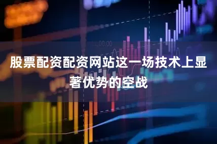 股票配资配资网站这一场技术上显著优势的空战