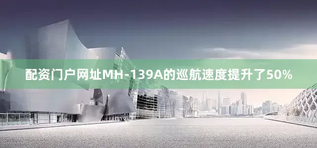 配资门户网址MH-139A的巡航速度提升了50%