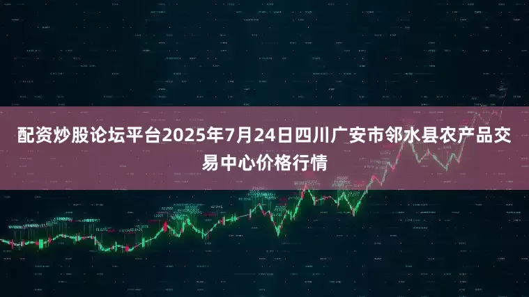 配资炒股论坛平台2025年7月24日四川广安市邻水县农产品交易中心价格行情