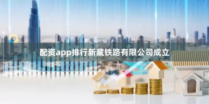 配资app排行新藏铁路有限公司成立