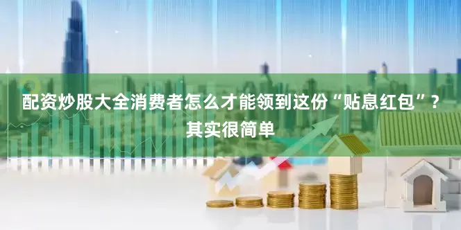 配资炒股大全消费者怎么才能领到这份“贴息红包”？其实很简单