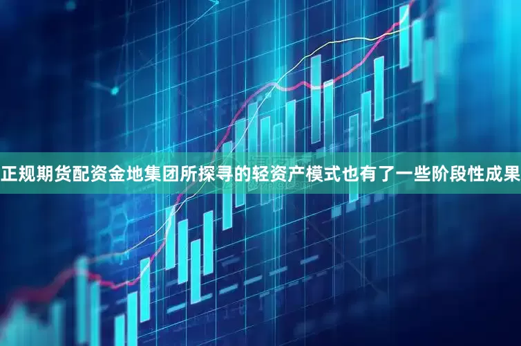 正规期货配资金地集团所探寻的轻资产模式也有了一些阶段性成果
