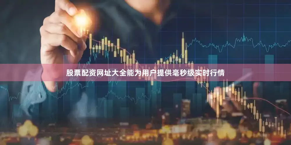 股票配资网址大全能为用户提供毫秒级实时行情