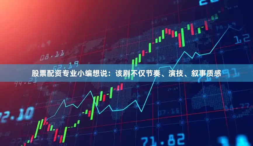 股票配资专业小编想说：该剧不仅节奏、演技、叙事质感