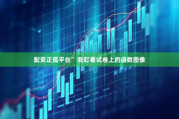 配资正规平台” 我盯着试卷上的函数图像