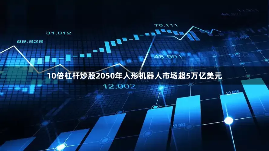 10倍杠杆炒股2050年人形机器人市场超5万亿美元