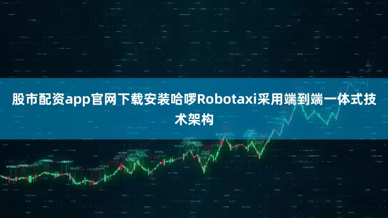 股市配资app官网下载安装哈啰Robotaxi采用端到端一体式技术架构