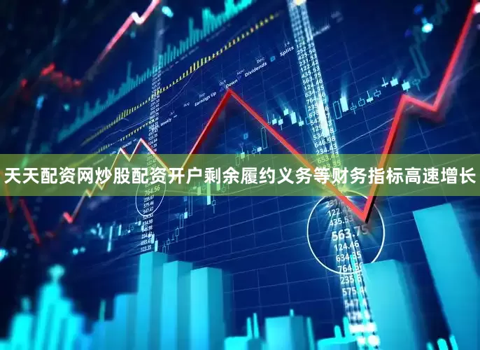 天天配资网炒股配资开户剩余履约义务等财务指标高速增长