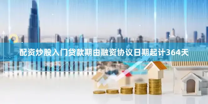 配资炒股入门贷款期由融资协议日期起计364天