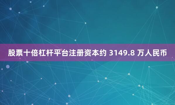 股票十倍杠杆平台注册资本约 3149.8 万人民币