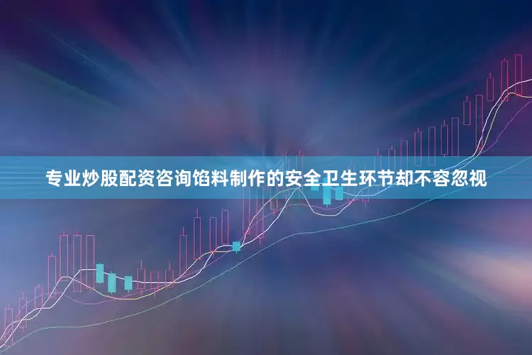 专业炒股配资咨询馅料制作的安全卫生环节却不容忽视