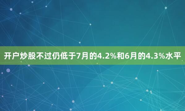 开户炒股不过仍低于7月的4.2%和6月的4.3%水平