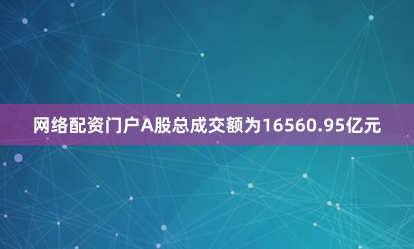 网络配资门户A股总成交额为16560.95亿元