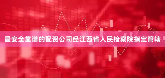 最安全靠谱的配资公司经江西省人民检察院指定管辖