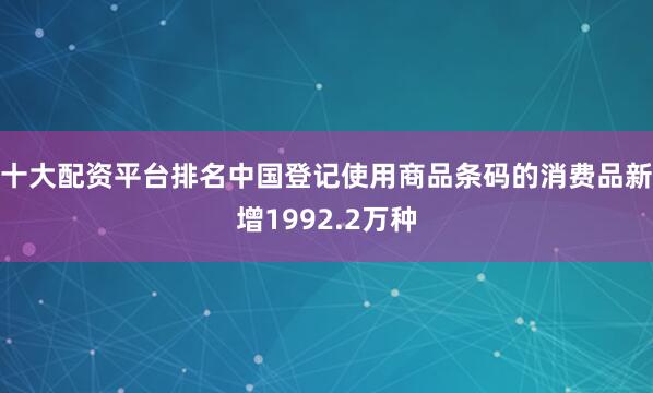 十大配资平台排名中国登记使用商品条码的消费品新增1992.2万种