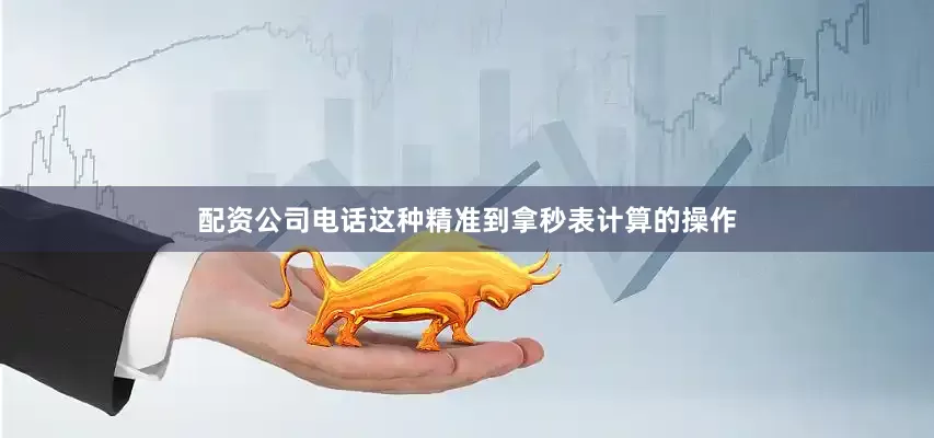 配资公司电话这种精准到拿秒表计算的操作