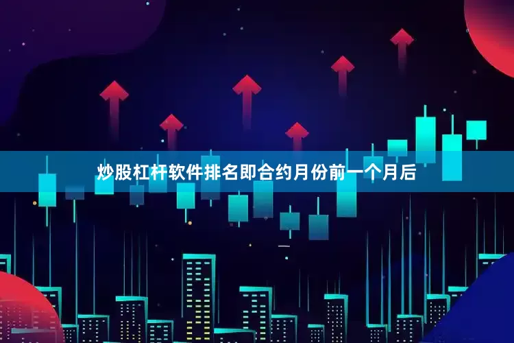 炒股杠杆软件排名即合约月份前一个月后