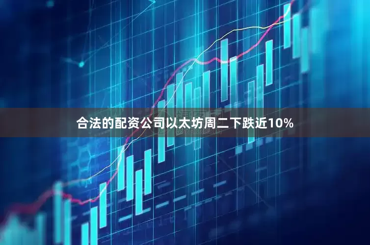 合法的配资公司　　以太坊周二下跌近10%