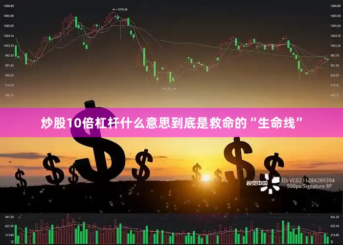 炒股10倍杠杆什么意思到底是救命的“生命线”